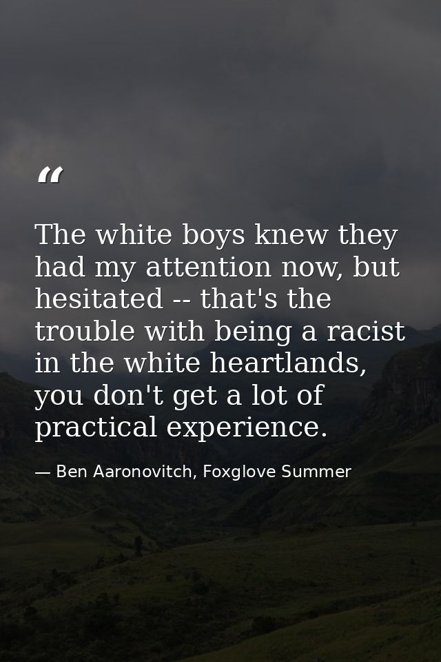 The white boys knew they had my attention now, but hesitated -- that's the trouble with being a racist in the white hear — Ben Aaronovitch, Foxglove Summer