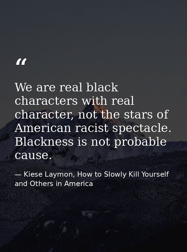 We are real black characters with real character, not the stars of American racist spectacle. Blackness is not probable  — Kiese Laymon, How to Slowly Kill Yourself and Others in America