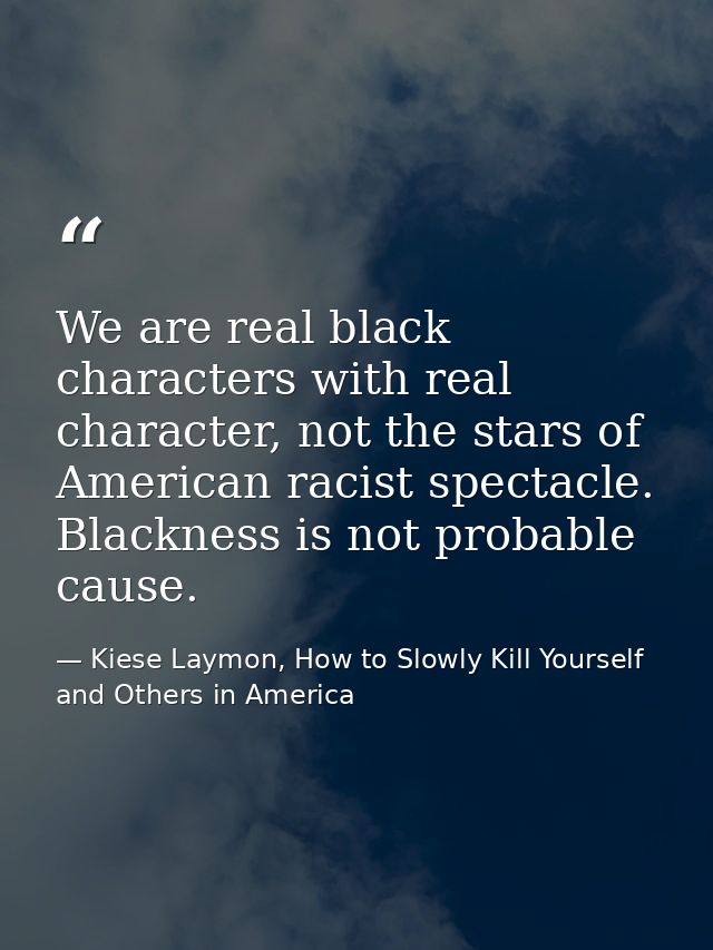 We are real black characters with real character, not the stars of American racist spectacle. Blackness is not probable  — Kiese Laymon, How to Slowly Kill Yourself and Others in America
