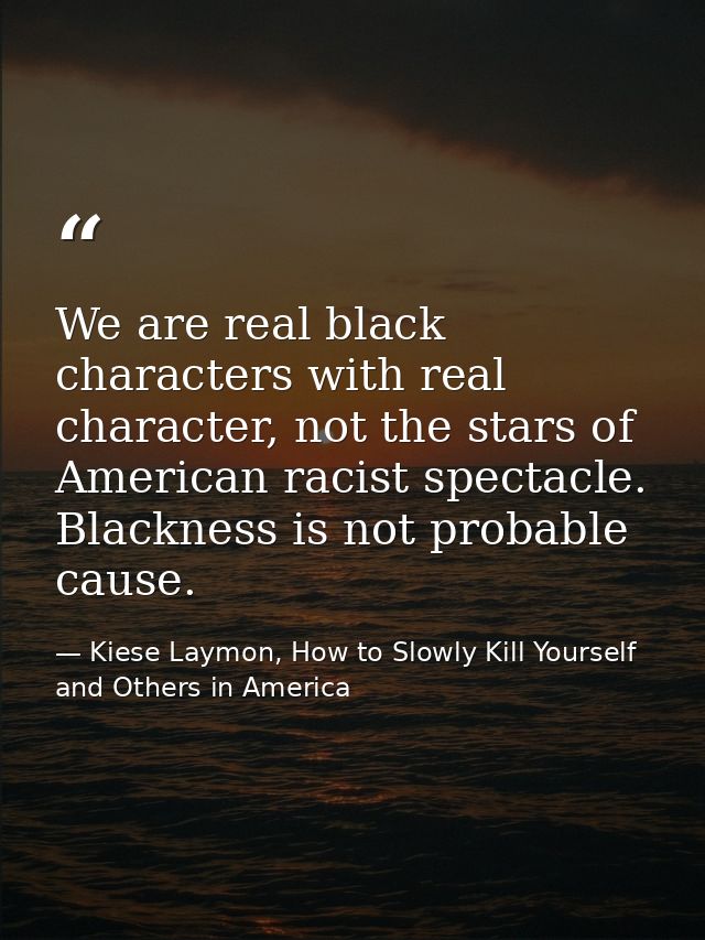 We are real black characters with real character, not the stars of American racist spectacle. Blackness is not probable  — Kiese Laymon, How to Slowly Kill Yourself and Others in America