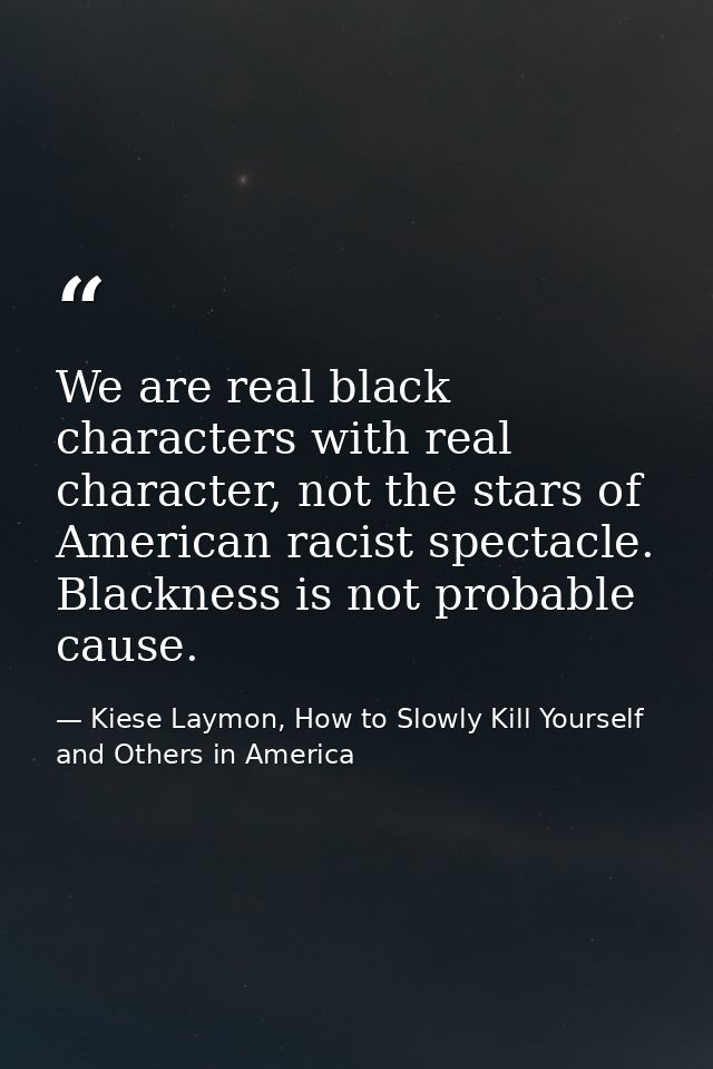 We are real black characters with real character, not the stars of American racist spectacle. Blackness is not probable  — Kiese Laymon, How to Slowly Kill Yourself and Others in America