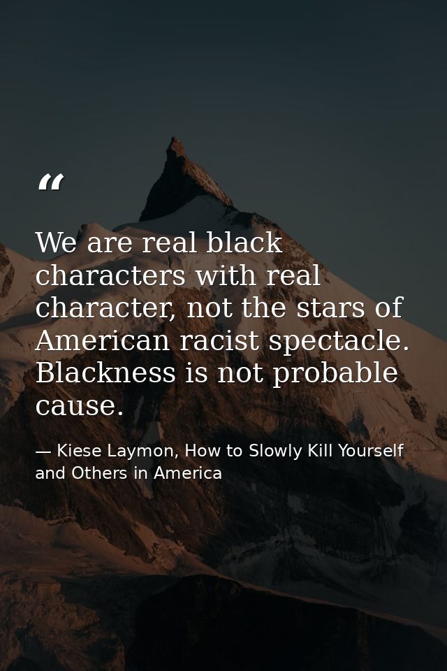 We are real black characters with real character, not the stars of American racist spectacle. Blackness is not probable  — Kiese Laymon, How to Slowly Kill Yourself and Others in America