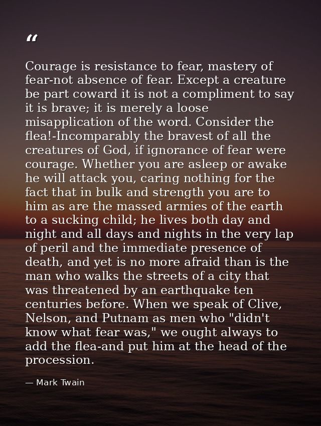 Courage is resistance to fear, mastery of fear-not absence of fear. Except a creature be part coward it is not a complim — Mark Twain