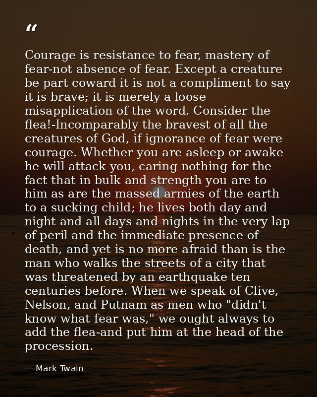 Courage is resistance to fear, mastery of fear-not absence of fear. Except a creature be part coward it is not a complim — Mark Twain