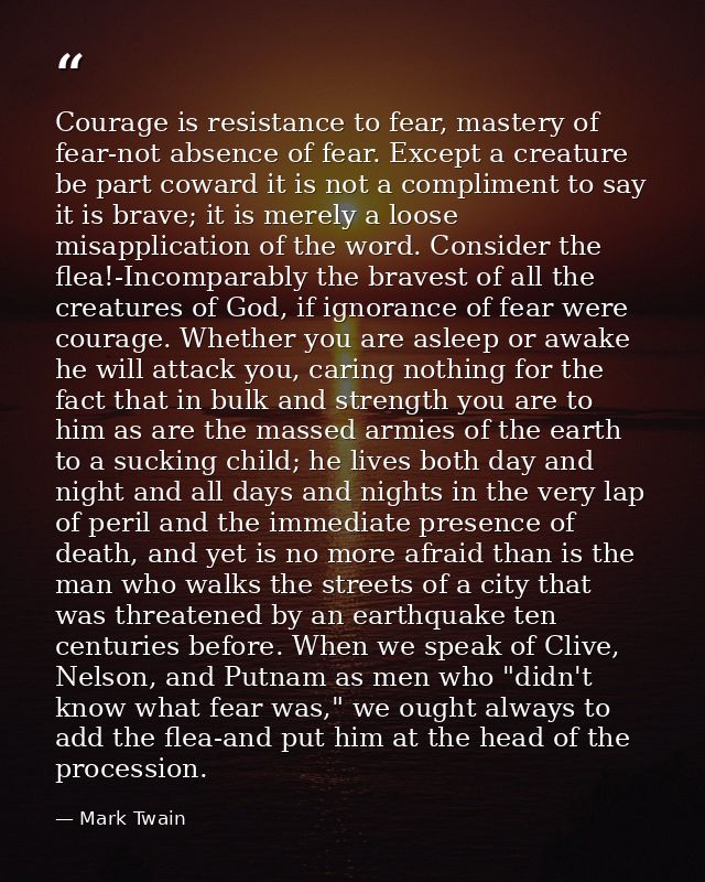Courage is resistance to fear, mastery of fear-not absence of fear. Except a creature be part coward it is not a complim — Mark Twain