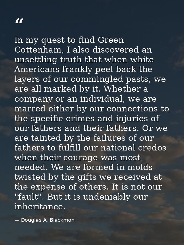 In my quest to find Green Cottenham, I also discovered an unsettling truth that when white Americans frankly peel back t — Douglas A. Blackmon