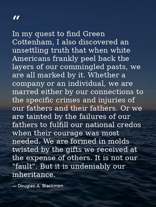 In my quest to find Green Cottenham, I also discovered an unsettling truth that when white Americans frankly peel back t — Douglas A. Blackmon