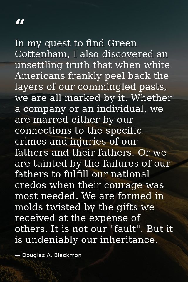 In my quest to find Green Cottenham, I also discovered an unsettling truth that when white Americans frankly peel back t — Douglas A. Blackmon