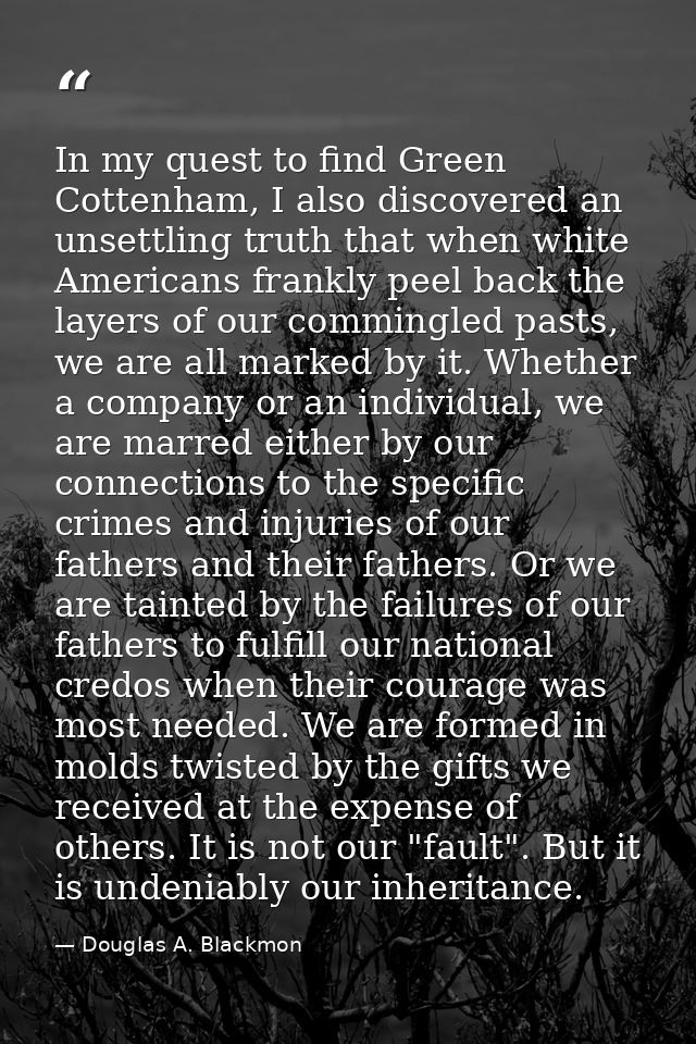 In my quest to find Green Cottenham, I also discovered an unsettling truth that when white Americans frankly peel back t — Douglas A. Blackmon