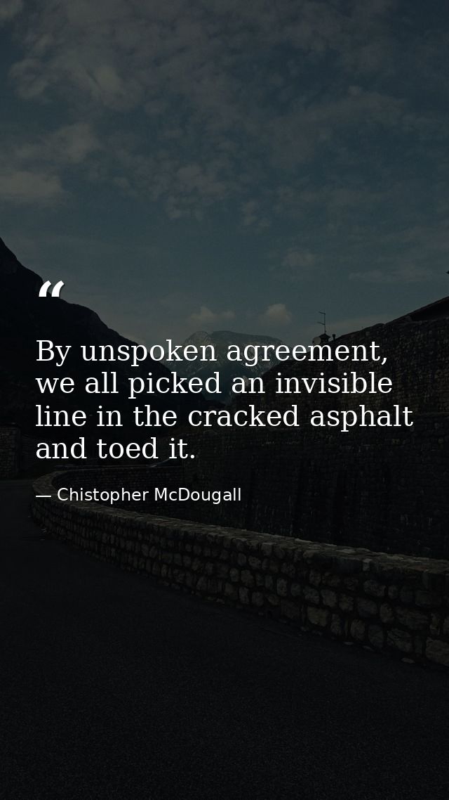 By unspoken agreement, we all picked an invisible line in the cracked asphalt and toed it. — Chistopher McDougall