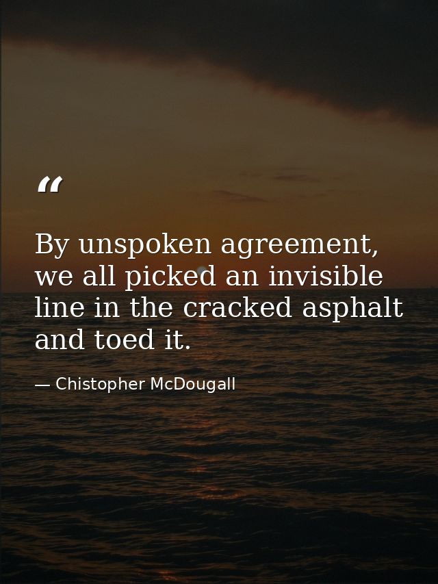 By unspoken agreement, we all picked an invisible line in the cracked asphalt and toed it. — Chistopher McDougall