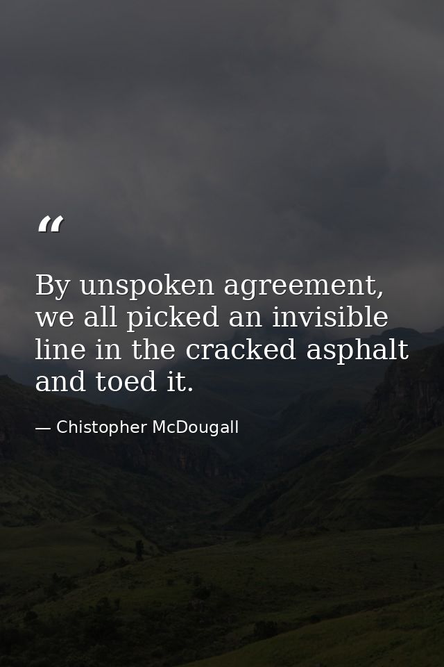 By unspoken agreement, we all picked an invisible line in the cracked asphalt and toed it. — Chistopher McDougall