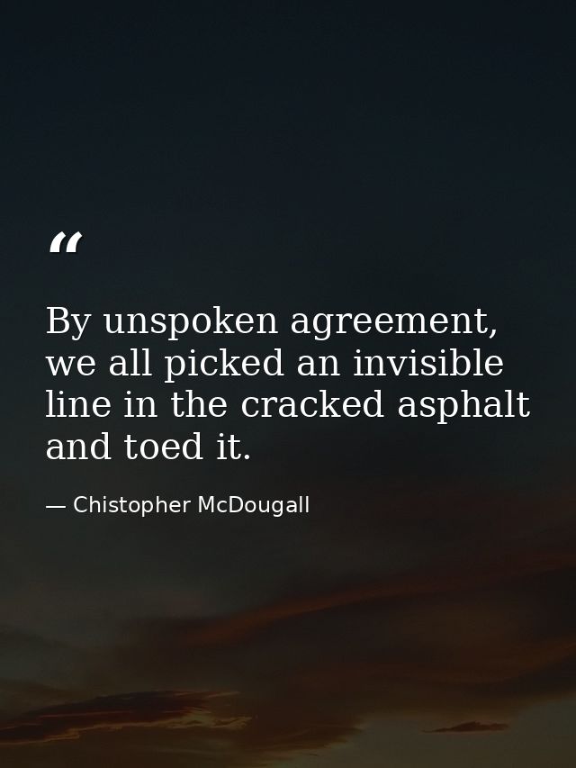 By unspoken agreement, we all picked an invisible line in the cracked asphalt and toed it. — Chistopher McDougall