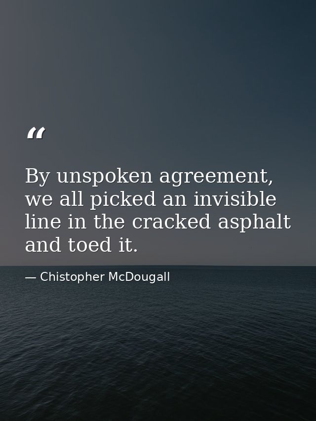 By unspoken agreement, we all picked an invisible line in the cracked asphalt and toed it. — Chistopher McDougall