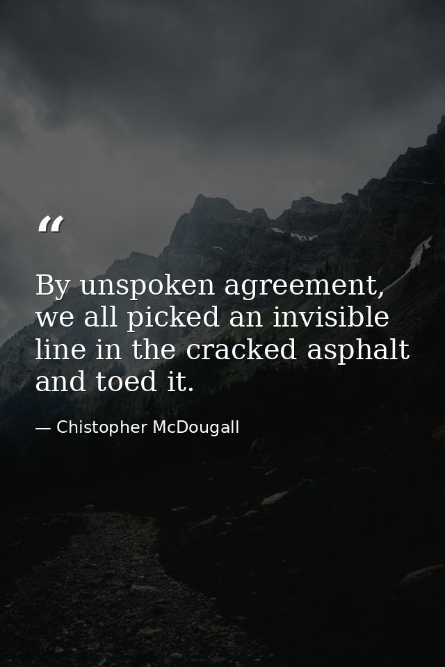 By unspoken agreement, we all picked an invisible line in the cracked asphalt and toed it. — Chistopher McDougall