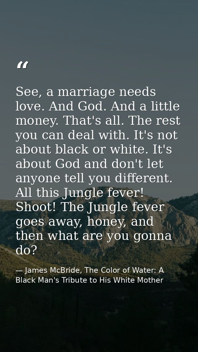 See, a marriage needs love. And God. And a little money. That's all. The rest you can deal with. It's not about black or — James McBride, The Color of Water: A Black Man's Tribute to His White Mother