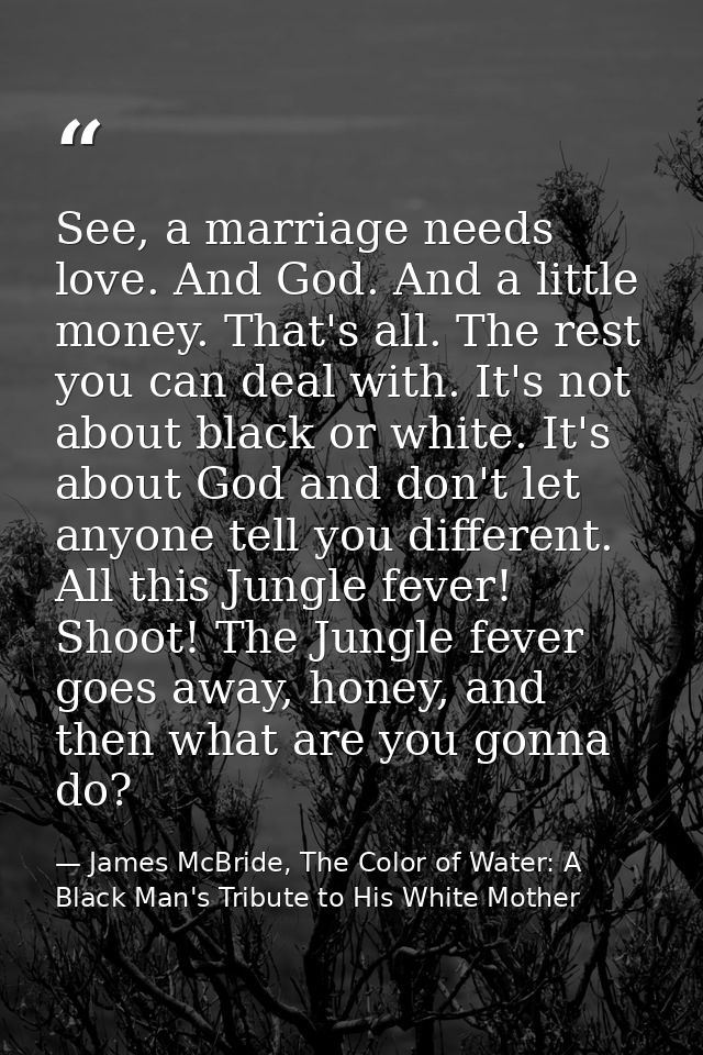 See, a marriage needs love. And God. And a little money. That's all. The rest you can deal with. It's not about black or — James McBride, The Color of Water: A Black Man's Tribute to His White Mother