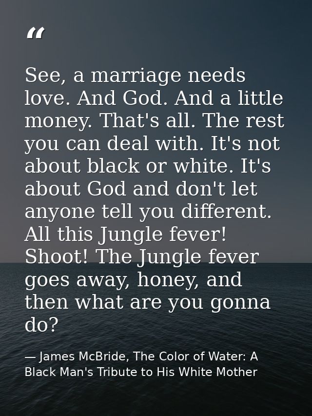 See, a marriage needs love. And God. And a little money. That's all. The rest you can deal with. It's not about black or — James McBride, The Color of Water: A Black Man's Tribute to His White Mother