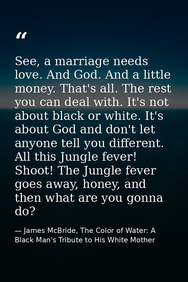 See, a marriage needs love. And God. And a little money. That's all. The rest you can deal with. It's not about black or — James McBride, The Color of Water: A Black Man's Tribute to His White Mother