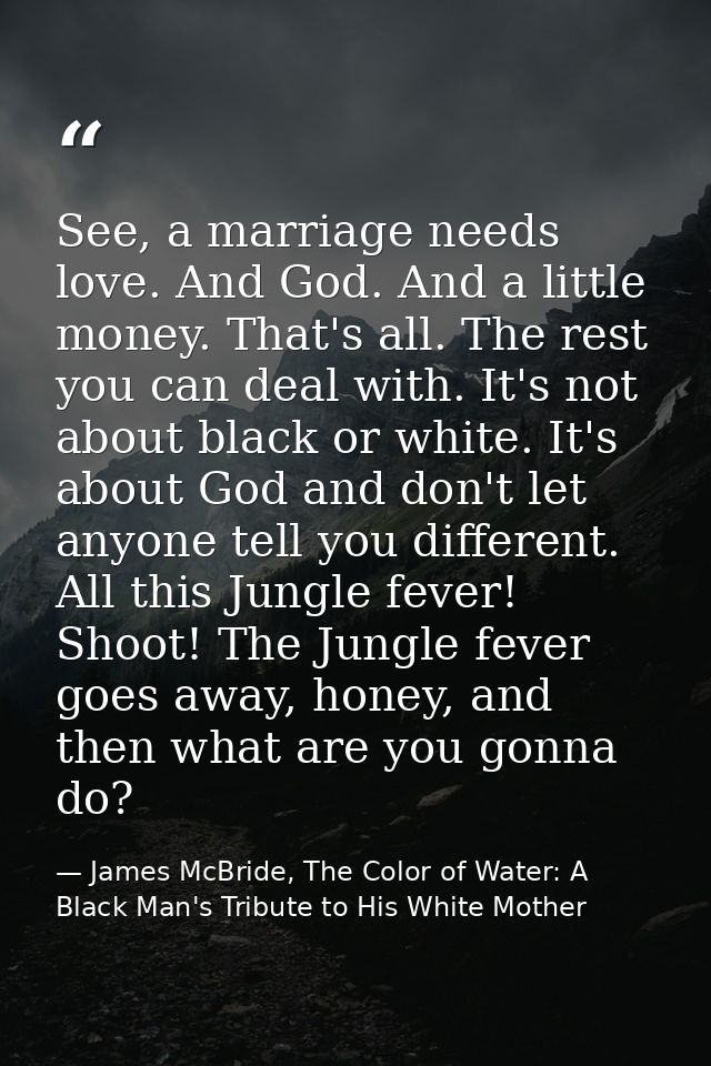 See, a marriage needs love. And God. And a little money. That's all. The rest you can deal with. It's not about black or — James McBride, The Color of Water: A Black Man's Tribute to His White Mother