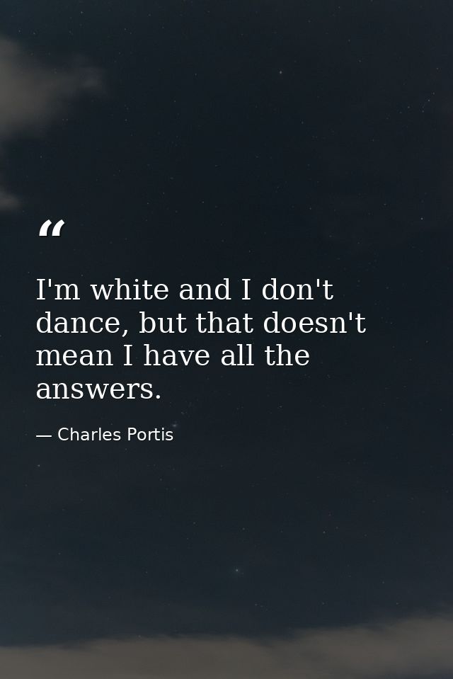 I'm white and I don't dance, but that doesn't mean I have all the answers. — Charles Portis