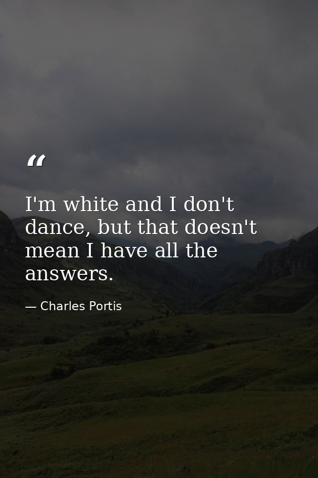 I'm white and I don't dance, but that doesn't mean I have all the answers. — Charles Portis