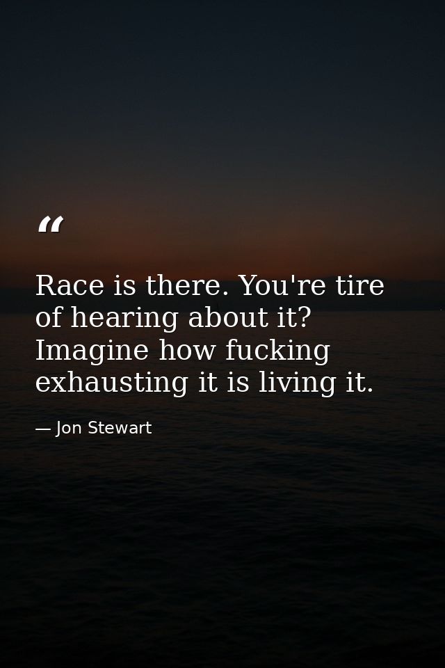 Race is there. You're tire of hearing about it? Imagine how fucking exhausting it is living it. — Jon Stewart