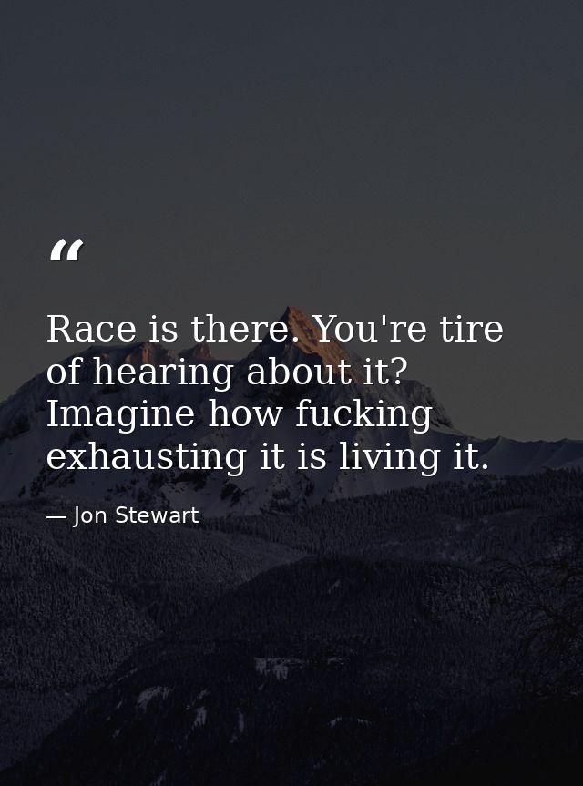 Race is there. You're tire of hearing about it? Imagine how fucking exhausting it is living it. — Jon Stewart