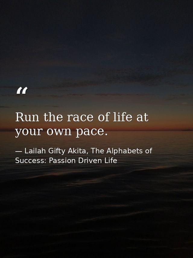Run the race of life at your own pace. — Lailah Gifty Akita, The Alphabets of  Success: Passion Driven Life