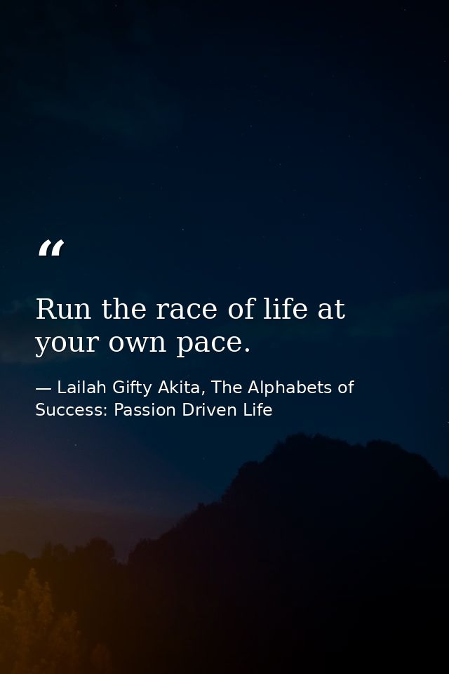 Run the race of life at your own pace. — Lailah Gifty Akita, The Alphabets of  Success: Passion Driven Life