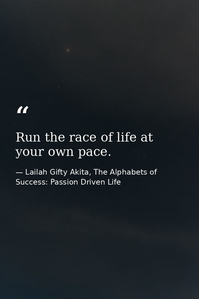 Run the race of life at your own pace. — Lailah Gifty Akita, The Alphabets of  Success: Passion Driven Life