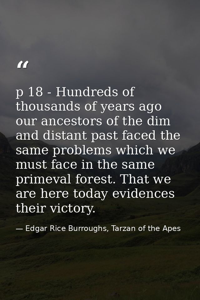 p 18 - Hundreds of thousands of years ago our ancestors of the dim and distant past faced the same problems which we mus — Edgar Rice Burroughs, Tarzan of the Apes