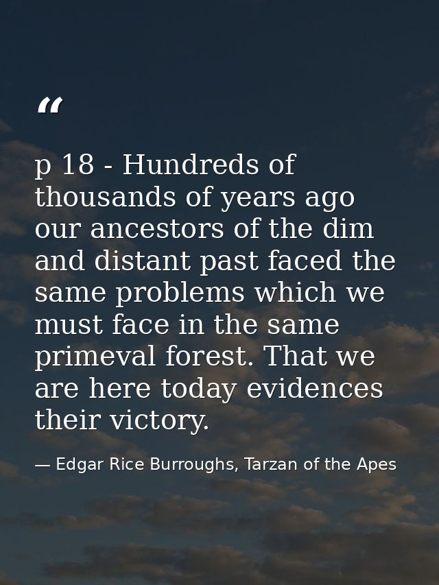 p 18 - Hundreds of thousands of years ago our ancestors of the dim and distant past faced the same problems which we mus — Edgar Rice Burroughs, Tarzan of the Apes