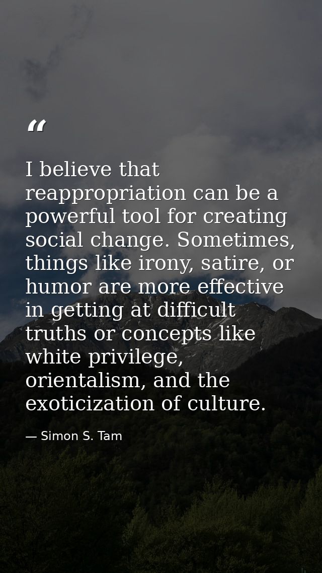I believe that reappropriation can be a powerful tool for creating social change. Sometimes, things like irony, satire,  — Simon S. Tam