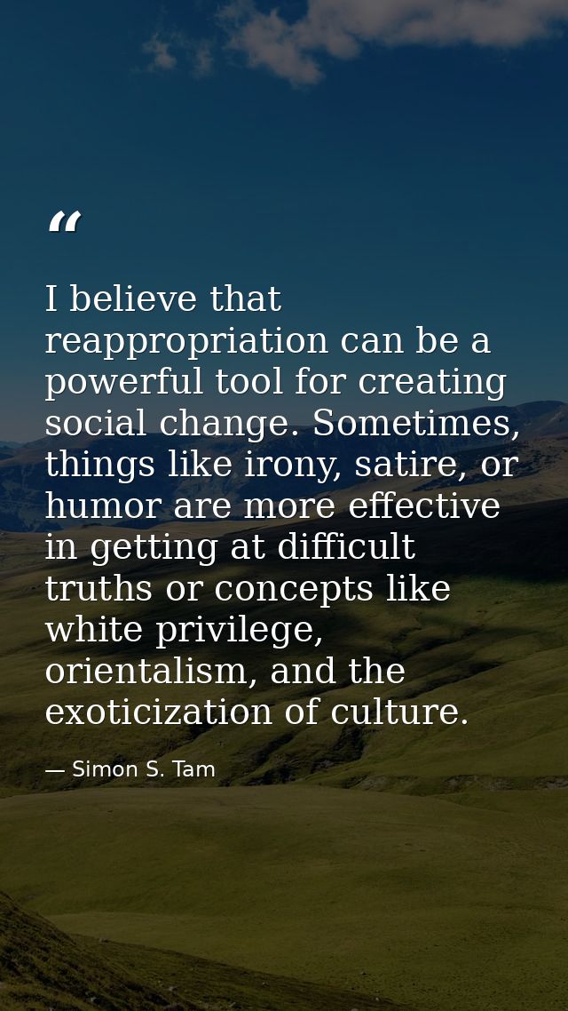I believe that reappropriation can be a powerful tool for creating social change. Sometimes, things like irony, satire,  — Simon S. Tam