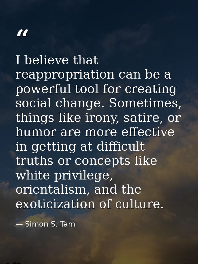I believe that reappropriation can be a powerful tool for creating social change. Sometimes, things like irony, satire,  — Simon S. Tam