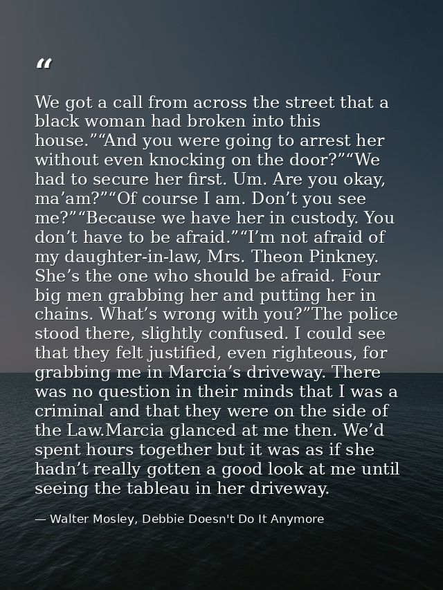 We got a call from across the street that a black woman had broken into this house.”“And you were going to arrest her wi — Walter Mosley, Debbie Doesn't Do It Anymore