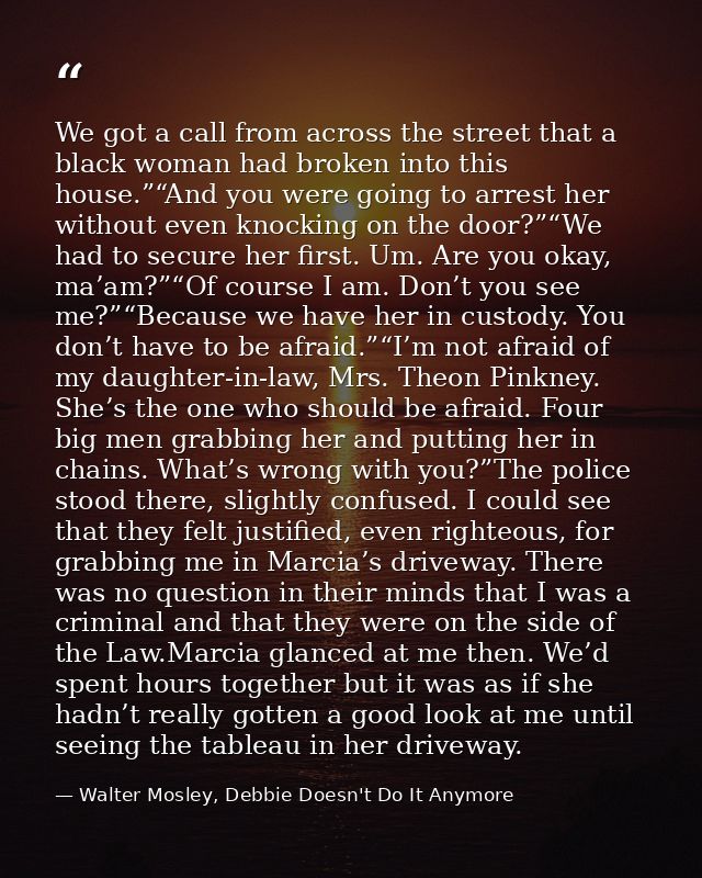 We got a call from across the street that a black woman had broken into this house.”“And you were going to arrest her wi — Walter Mosley, Debbie Doesn't Do It Anymore
