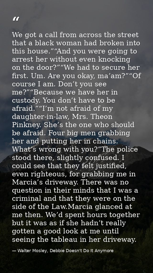 We got a call from across the street that a black woman had broken into this house.”“And you were going to arrest her wi — Walter Mosley, Debbie Doesn't Do It Anymore