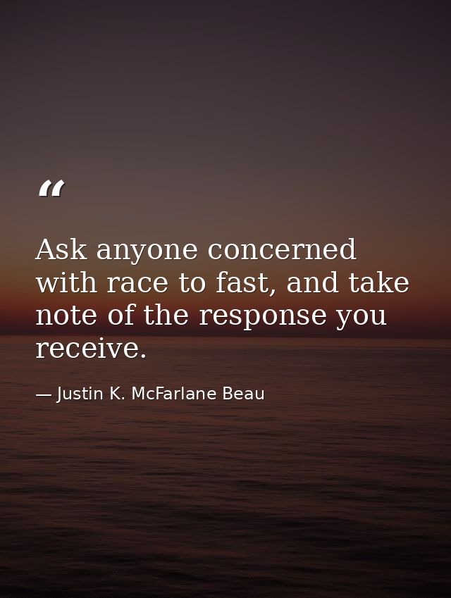 Ask anyone concerned with race to fast, and take note of the response you receive. — Justin K. McFarlane Beau