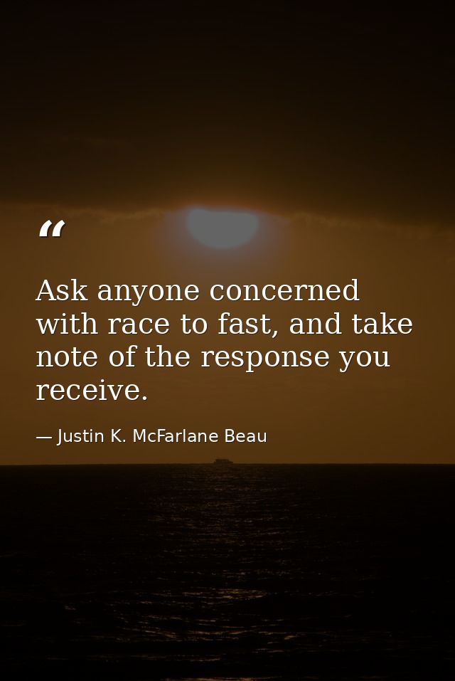 Ask anyone concerned with race to fast, and take note of the response you receive. — Justin K. McFarlane Beau