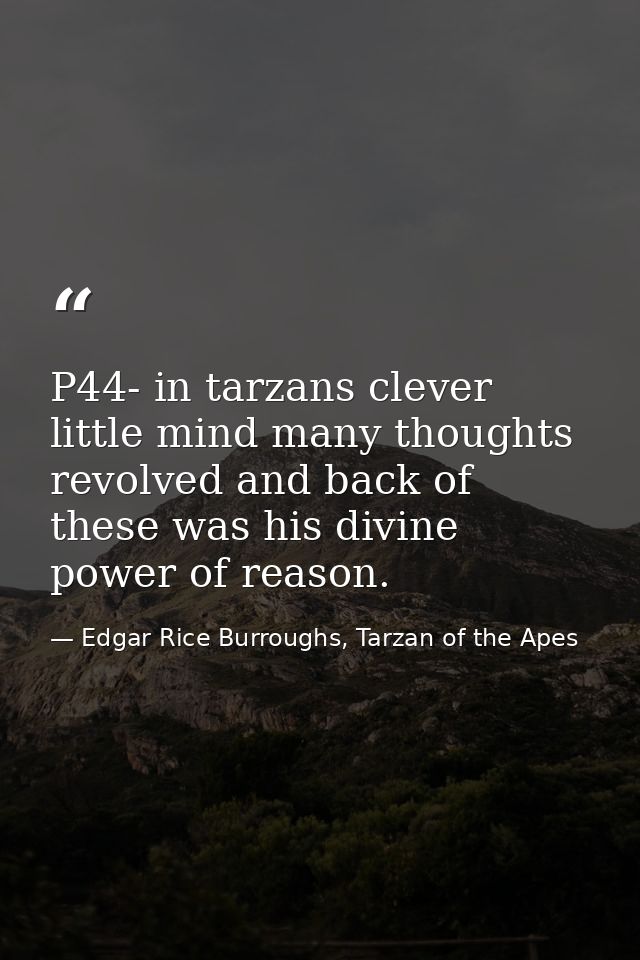 P44- in tarzans clever little mind many thoughts revolved and back of these was his divine power of reason. — Edgar Rice Burroughs, Tarzan of the Apes