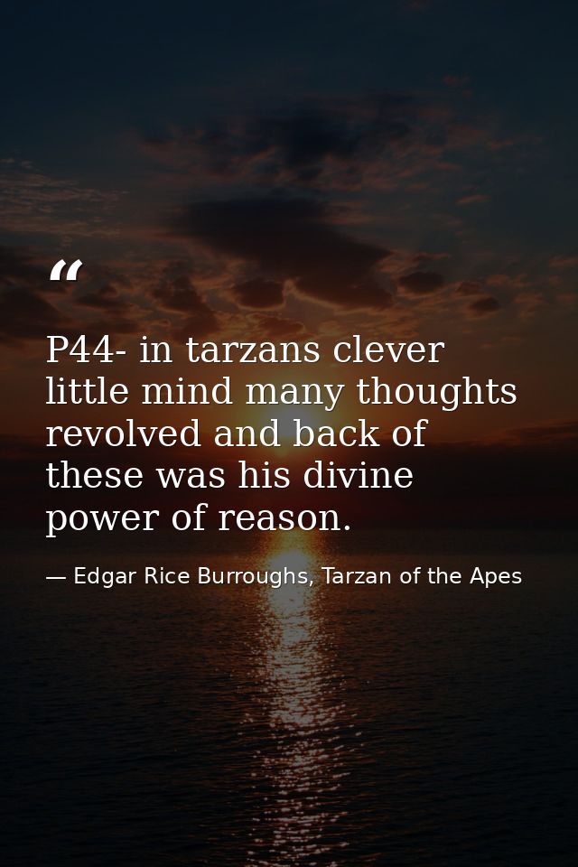 P44- in tarzans clever little mind many thoughts revolved and back of these was his divine power of reason. — Edgar Rice Burroughs, Tarzan of the Apes