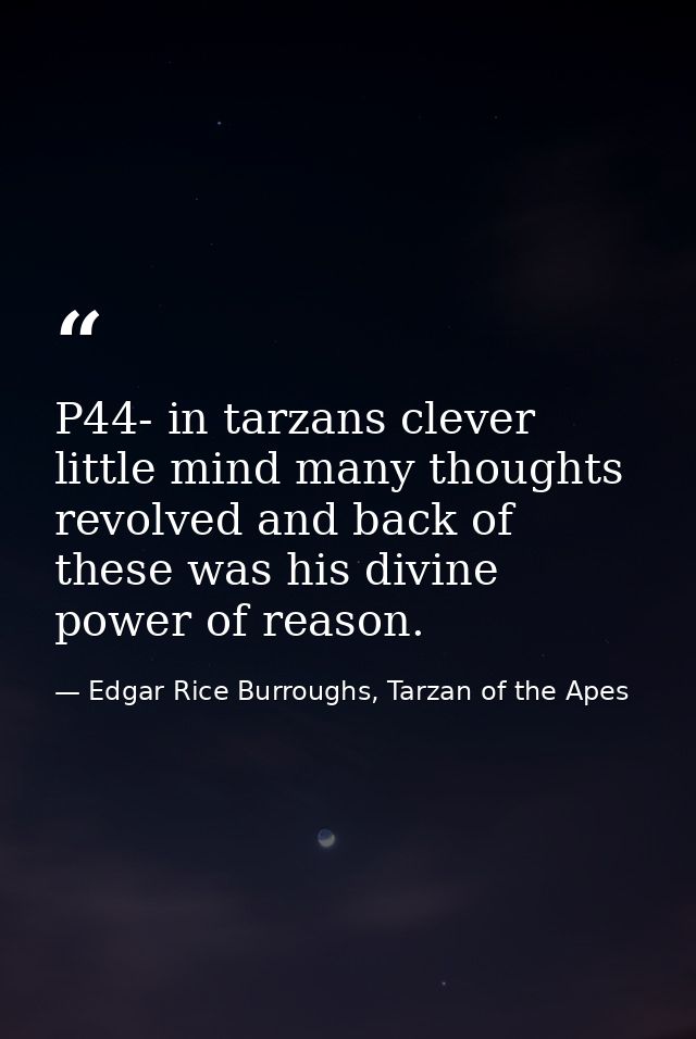 P44- in tarzans clever little mind many thoughts revolved and back of these was his divine power of reason. — Edgar Rice Burroughs, Tarzan of the Apes