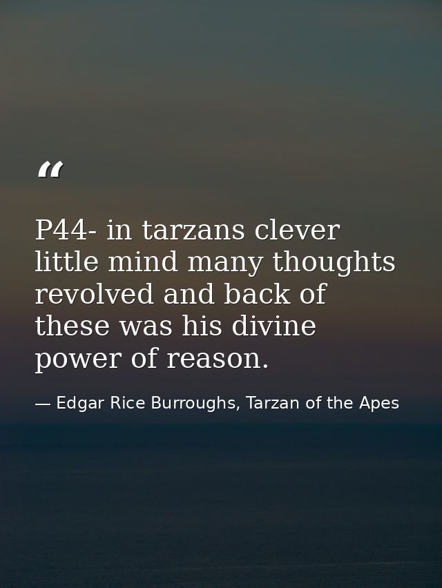 P44- in tarzans clever little mind many thoughts revolved and back of these was his divine power of reason. — Edgar Rice Burroughs, Tarzan of the Apes