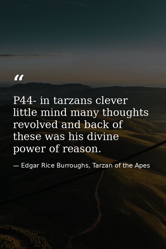 P44- in tarzans clever little mind many thoughts revolved and back of these was his divine power of reason. — Edgar Rice Burroughs, Tarzan of the Apes