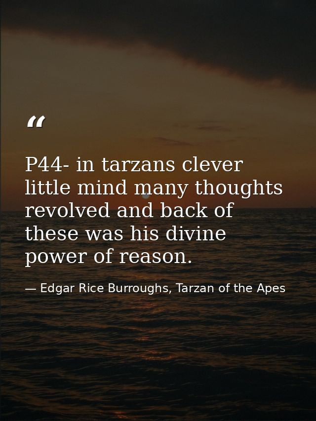 P44- in tarzans clever little mind many thoughts revolved and back of these was his divine power of reason. — Edgar Rice Burroughs, Tarzan of the Apes