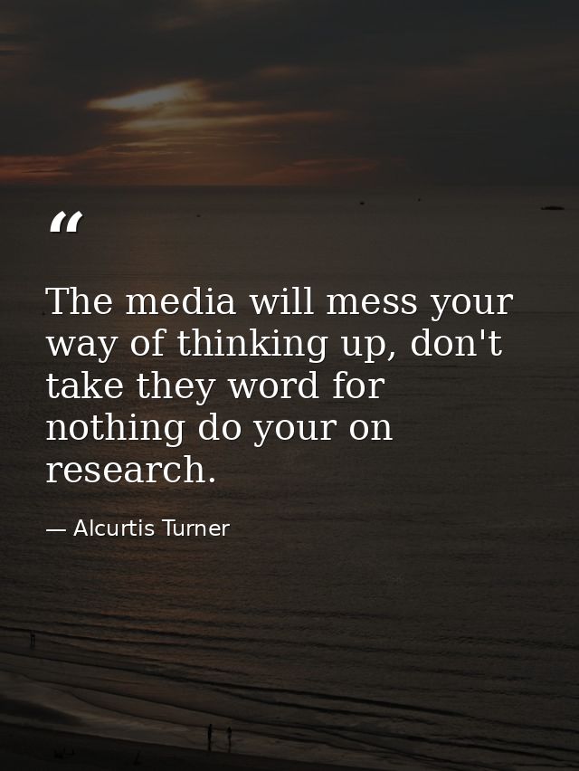 The media will mess your way of thinking up, don't take they word for nothing do your on research. — Alcurtis Turner