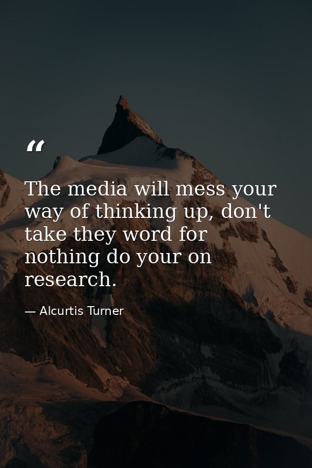 The media will mess your way of thinking up, don't take they word for nothing do your on research. — Alcurtis Turner