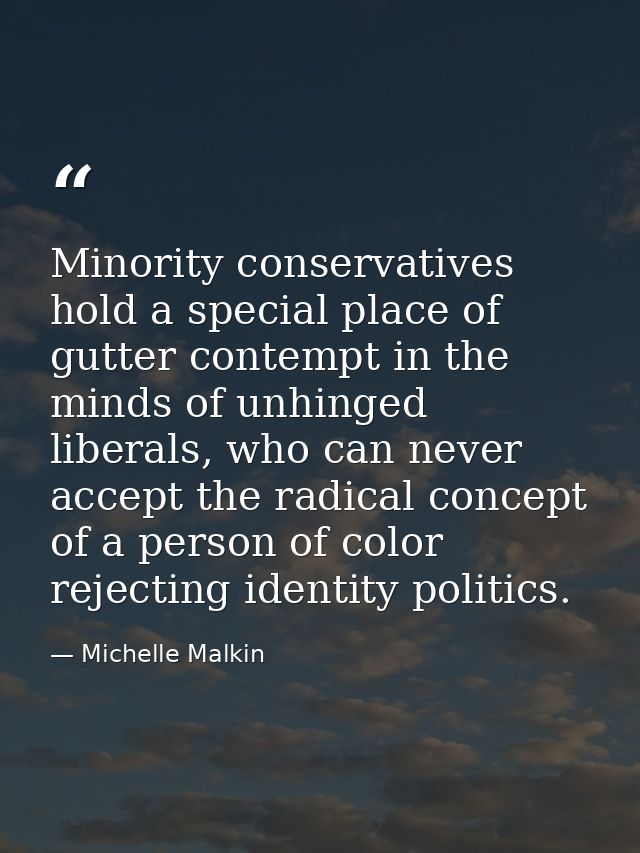 Minority conservatives hold a special place of gutter contempt in the minds of unhinged liberals, who can never accept t — Michelle Malkin